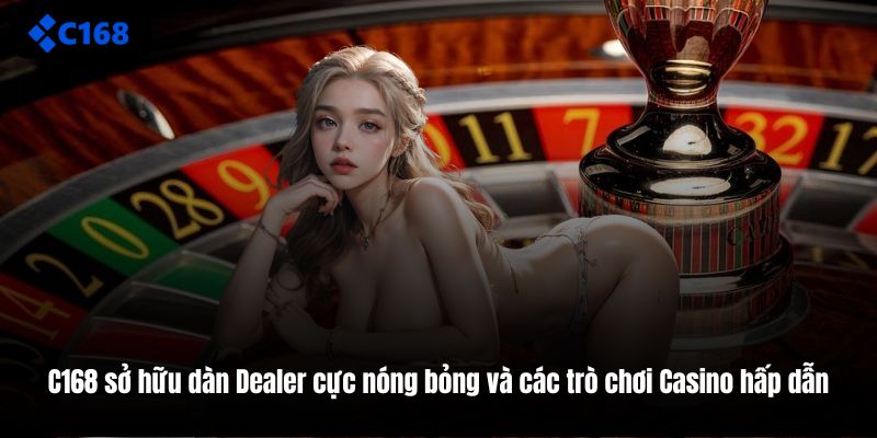 C168 sở hữu dàn Dealer cực nóng bỏng và các trò chơi Casino hấp dẫn